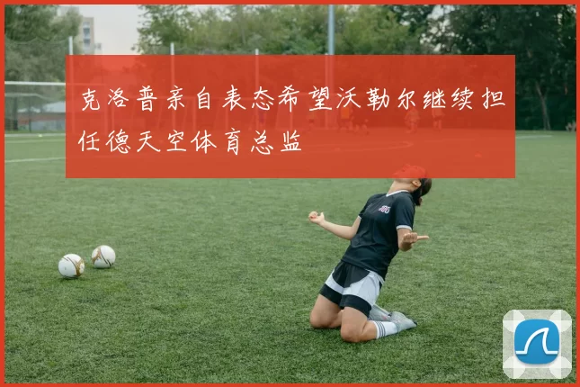 克洛普亲自表态希望沃勒尔继续担任德天空体育总监