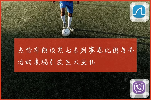 杰伦布朗谈黑七系列赛恩比德与乔治的表现引发巨大变化