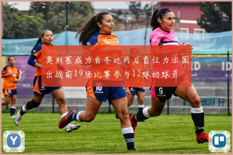 奥利塞成为自齐达内后首位为法国出战前19场比赛参与12球的球员