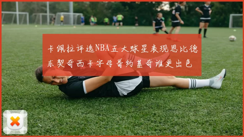卡佩拉评选NBA五大球星表现恩比德东契奇西卡字母哥约基奇谁更出色
