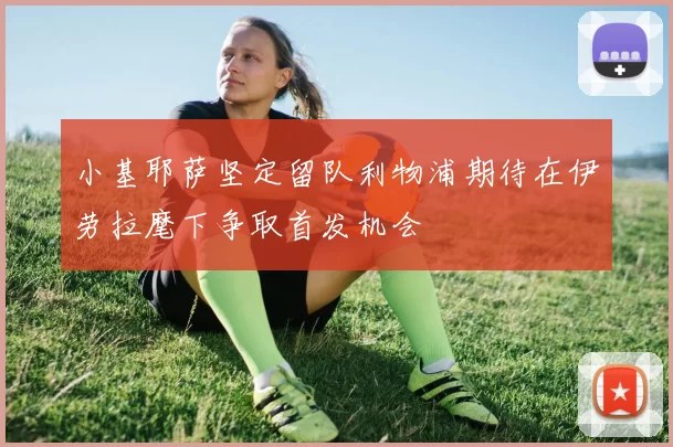小基耶萨坚定留队利物浦期待在伊劳拉麾下争取首发机会
