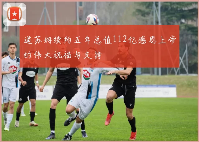 道苏姆续约五年总值112亿感恩上帝的伟大祝福与支持