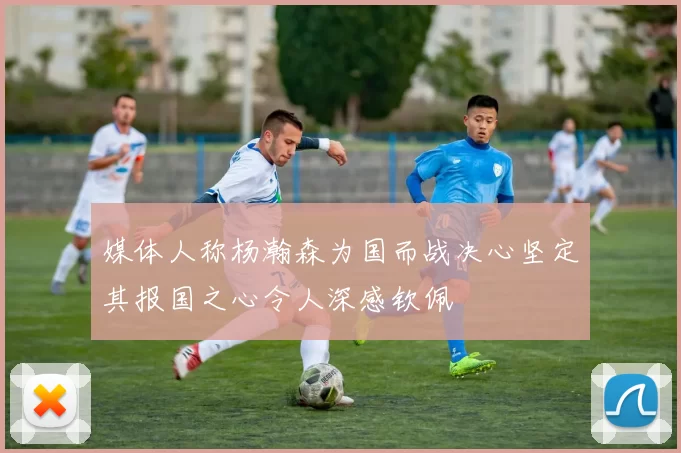 媒体人称杨瀚森为国而战决心坚定其报国之心令人深感钦佩