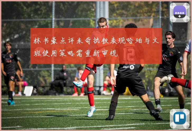 林书豪点评米奇执教表现哈珀与文班使用策略需重新审视
