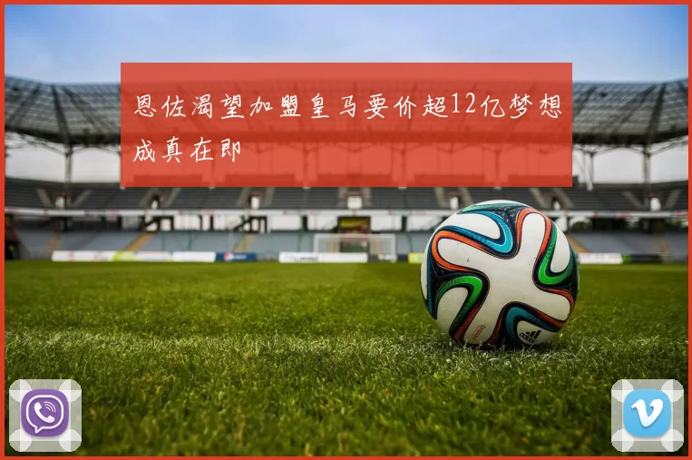 恩佐渴望加盟皇马要价超12亿梦想成真在即