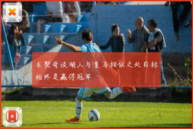 东契奇谈湖人与皇马相似之处目标始终是赢得冠军