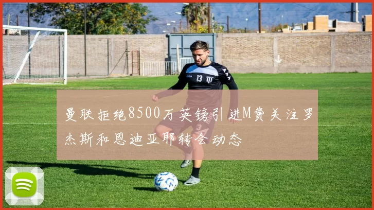 曼联拒绝8500万英镑引进M费关注罗杰斯和恩迪亚耶转会动态