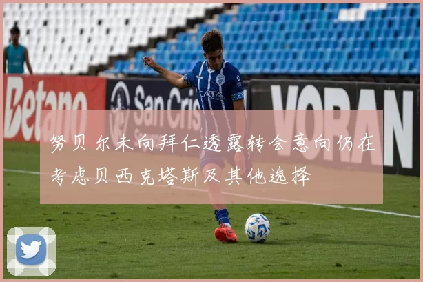 努贝尔未向拜仁透露转会意向仍在考虑贝西克塔斯及其他选择