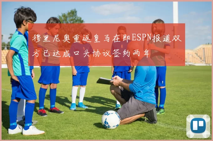 穆里尼奥重返皇马在即ESPN报道双方已达成口头协议签约两年