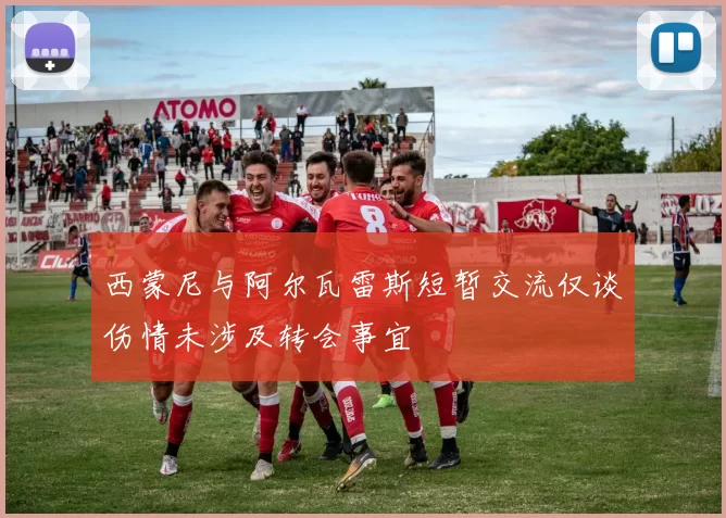 西蒙尼与阿尔瓦雷斯短暂交流仅谈伤情未涉及转会事宜