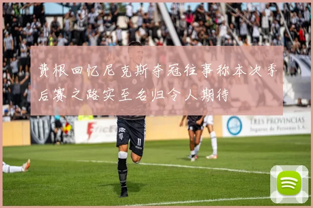 费根回忆尼克斯夺冠往事称本次季后赛之路实至名归令人期待