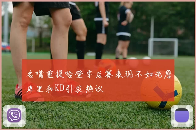 名嘴重提哈登季后赛表现不如老詹库里和KD引发热议