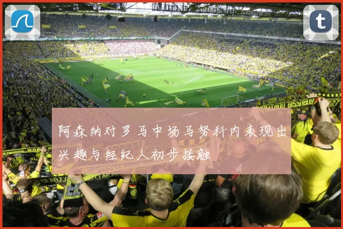 阿森纳对罗马中场马努科内表现出兴趣与经纪人初步接触