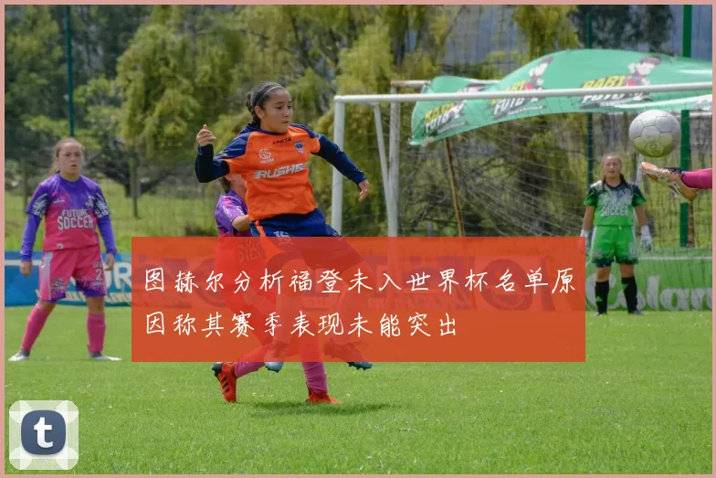 图赫尔分析福登未入世界杯名单原因称其赛季表现未能突出