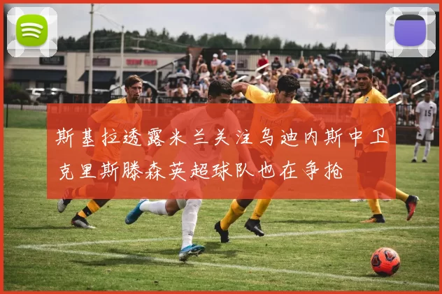斯基拉透露米兰关注乌迪内斯中卫克里斯滕森英超球队也在争抢