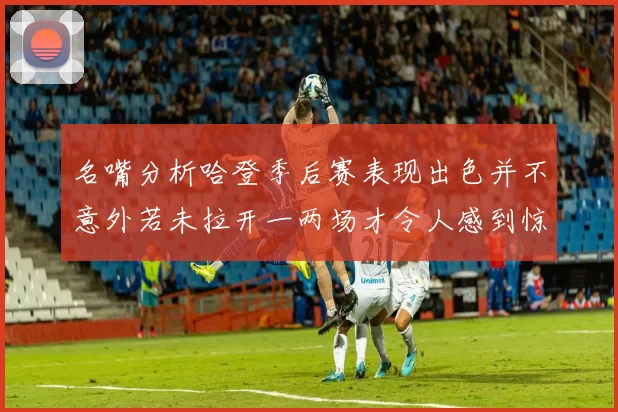 名嘴分析哈登季后赛表现出色并不意外若未拉开一两场才令人感到惊讶