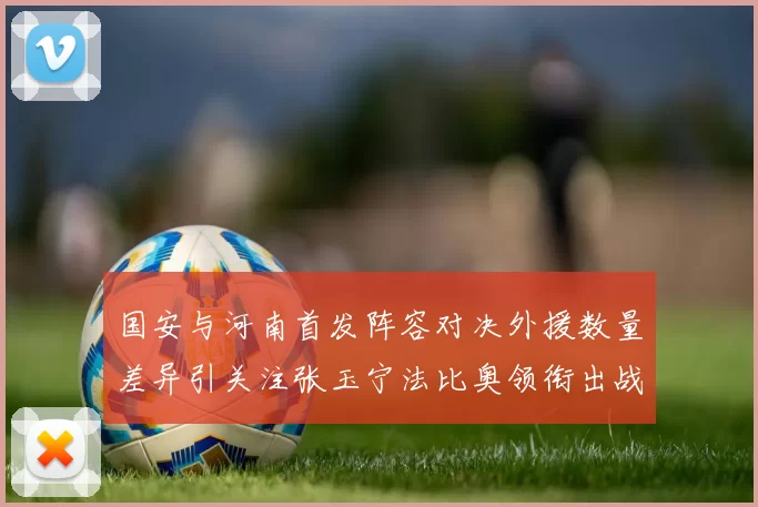 国安与河南首发阵容对决外援数量差异引关注张玉宁法比奥领衔出战