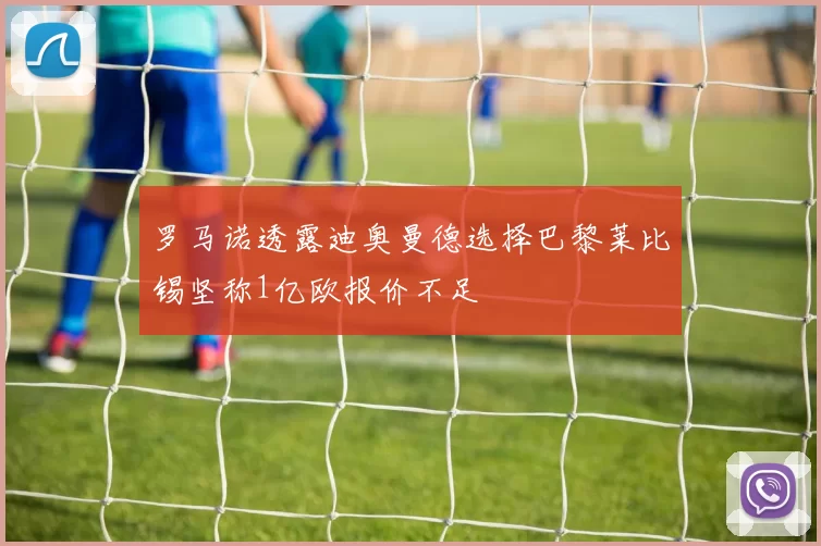 罗马诺透露迪奥曼德选择巴黎莱比锡坚称1亿欧报价不足
