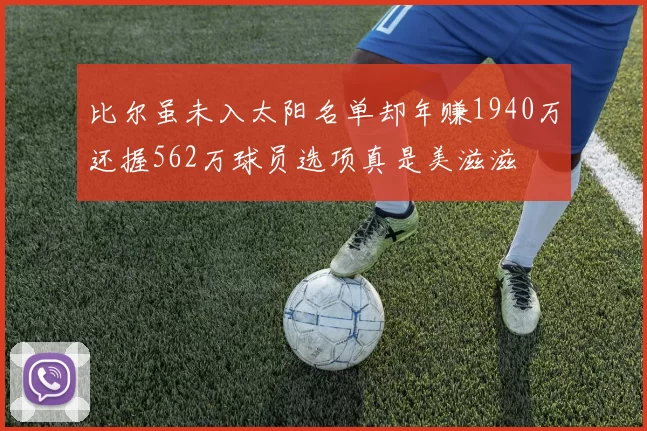 比尔虽未入太阳名单却年赚1940万还握562万球员选项真是美滋滋