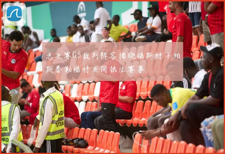 总决赛G5裁判阵容揭晓福斯特卡珀斯泰勒福特共同执法赛事