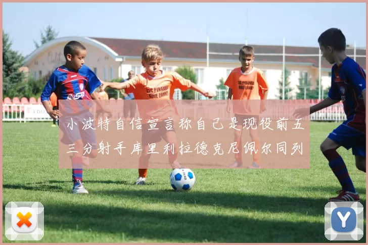 小波特自信宣言称自己是现役前五三分射手库里利拉德克尼佩尔同列其中